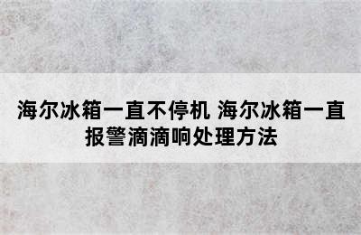 海尔冰箱一直不停机 海尔冰箱一直报警滴滴响处理方法